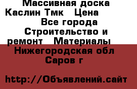 Массивная доска Каслин Тмк › Цена ­ 2 000 - Все города Строительство и ремонт » Материалы   . Нижегородская обл.,Саров г.